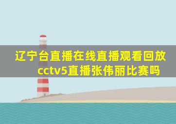 辽宁台直播在线直播观看回放 cctv5直播张伟丽比赛吗